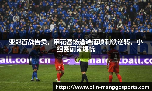 亚冠首战告负，申花客场遭遇浦项制铁逆转，小组赛前景堪忧