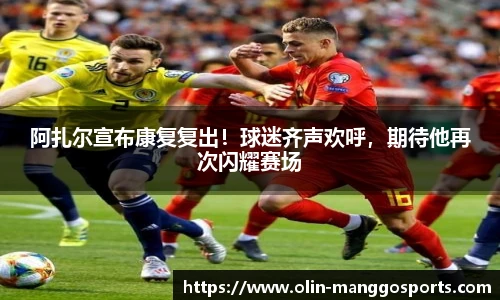 阿扎尔宣布康复复出！球迷齐声欢呼，期待他再次闪耀赛场