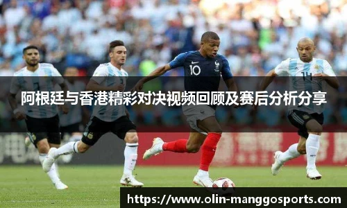 阿根廷与香港精彩对决视频回顾及赛后分析分享